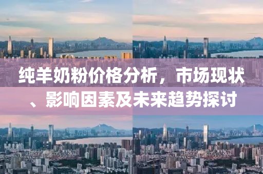纯羊奶粉价格分析，市场现状、影响因素及未来趋势探讨
