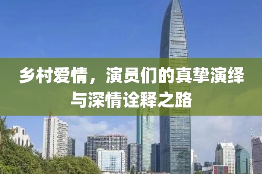 乡村爱情，演员们的真挚演绎与深情诠释之路