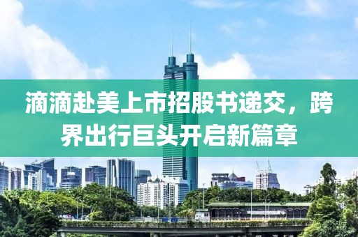 滴滴赴美上市招股书递交，跨界出行巨头开启新篇章
