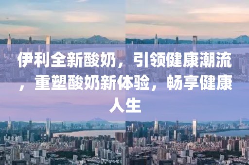 伊利全新酸奶，引领健康潮流，重塑酸奶新体验，畅享健康人生