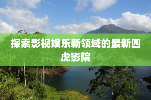 探索影视娱乐新领域的最新四虎影院