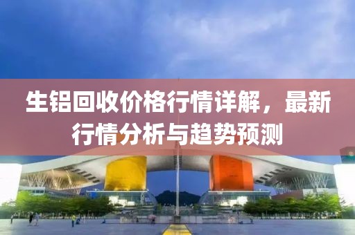 生铝回收价格行情详解，最新行情分析与趋势预测