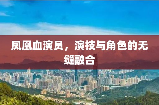 凤凰血演员，演技与角色的无缝融合