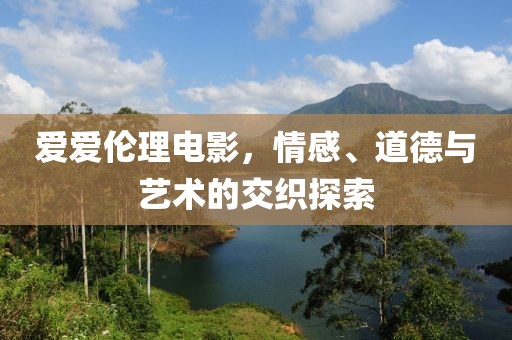 爱爱伦理电影，情感、道德与艺术的交织探索