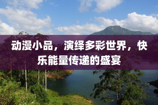 动漫小品，演绎多彩世界，快乐能量传递的盛宴