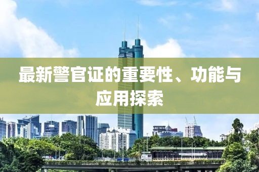 最新警官证的重要性、功能与应用探索