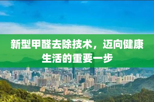 新型甲醛去除技术，迈向健康生活的重要一步