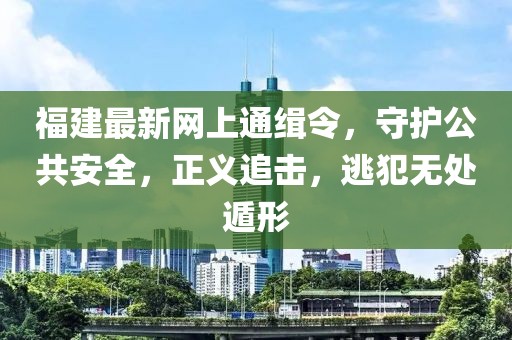 福建最新网上通缉令，守护公共安全，正义追击，逃犯无处遁形