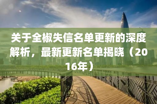 关于全椒失信名单更新的深度解析，最新更新名单揭晓（2016年）