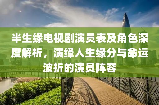 半生缘电视剧演员表及角色深度解析，演绎人生缘分与命运波折的演员阵容