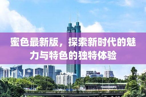 蜜色最新版，探索新时代的魅力与特色的独特体验