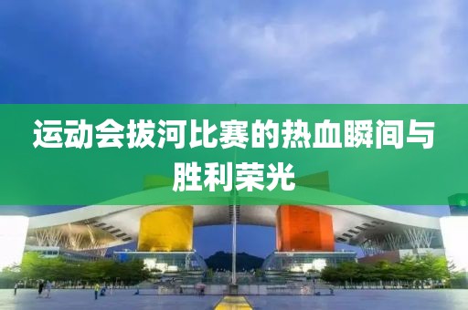 运动会拔河比赛的热血瞬间与胜利荣光