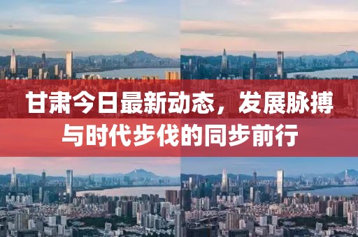 甘肃今日最新动态，发展脉搏与时代步伐的同步前行