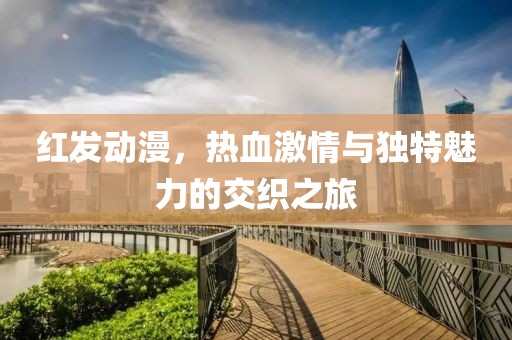 红发动漫，热血激情与独特魅力的交织之旅