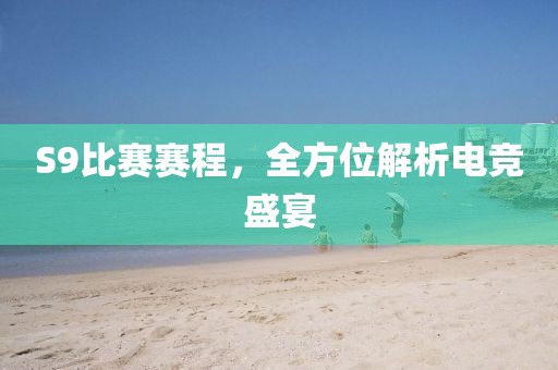 S9比赛赛程，全方位解析电竞盛宴