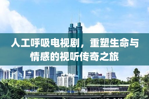 人工呼吸电视剧，重塑生命与情感的视听传奇之旅
