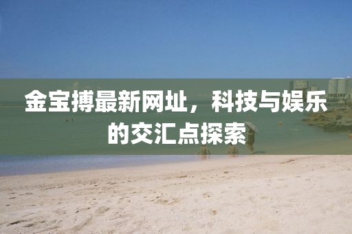 金宝搏最新网址，科技与娱乐的交汇点探索