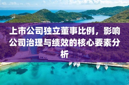 上市公司独立董事比例，影响公司治理与绩效的核心要素分析