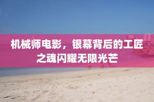 机械师电影，银幕背后的工匠之魂闪耀无限光芒