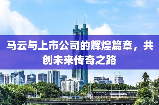 马云与上市公司的辉煌篇章，共创未来传奇之路