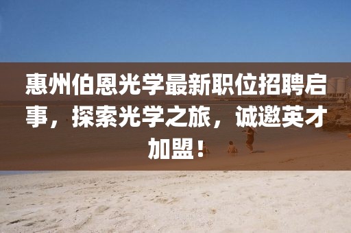 惠州伯恩光学最新职位招聘启事，探索光学之旅，诚邀英才加盟！