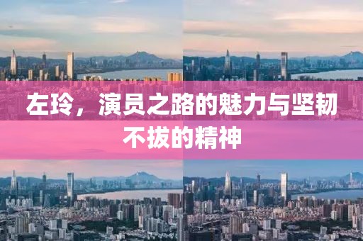 左玲，演员之路的魅力与坚韧不拔的精神