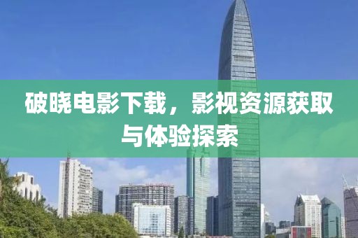 破晓电影下载，影视资源获取与体验探索