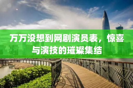 万万没想到网剧演员表，惊喜与演技的璀璨集结