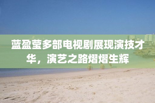 蓝盈莹多部电视剧展现演技才华，演艺之路熠熠生辉