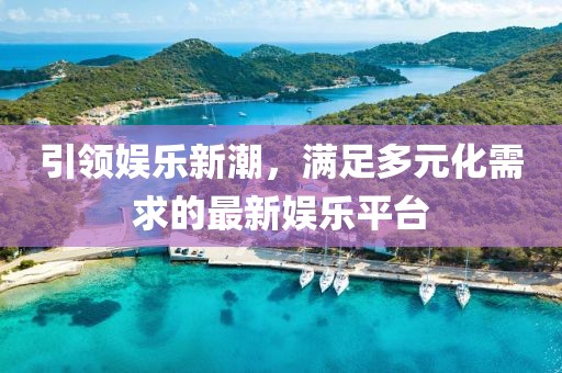 引领娱乐新潮，满足多元化需求的最新娱乐平台