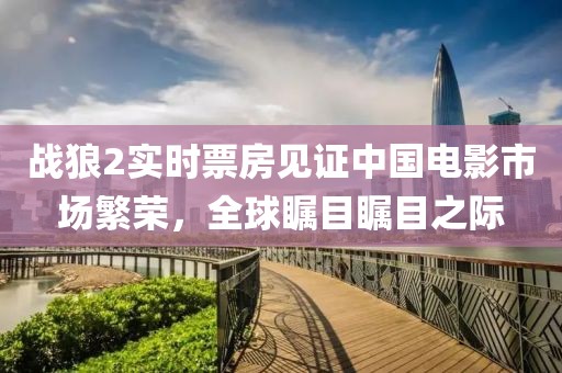 战狼2实时票房见证中国电影市场繁荣，全球瞩目瞩目之际