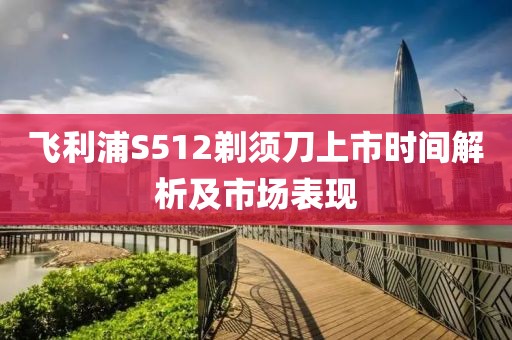 飞利浦S512剃须刀上市时间解析及市场表现