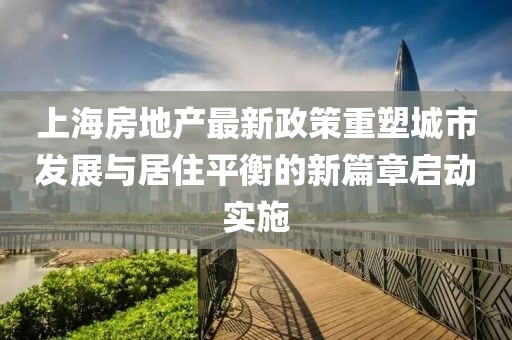 上海房地产最新政策重塑城市发展与居住平衡的新篇章启动实施