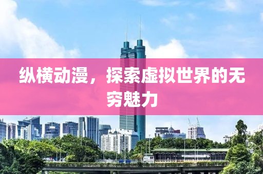 纵横动漫，探索虚拟世界的无穷魅力