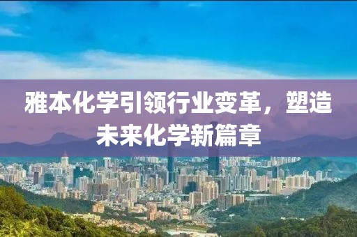 雅本化学引领行业变革，塑造未来化学新篇章