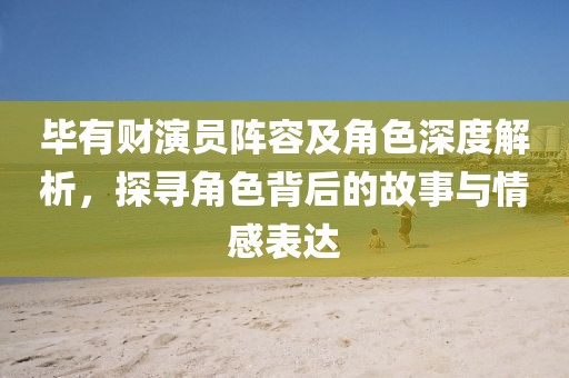 毕有财演员阵容及角色深度解析，探寻角色背后的故事与情感表达