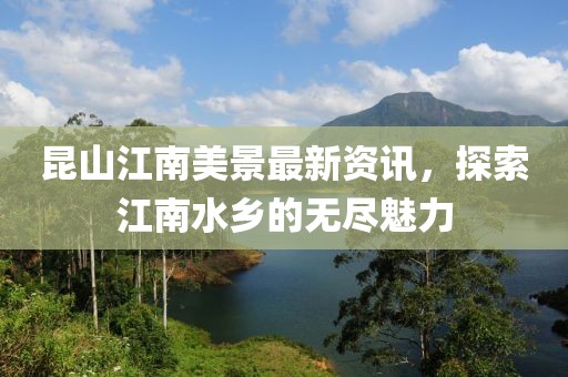 昆山江南美景最新资讯，探索江南水乡的无尽魅力
