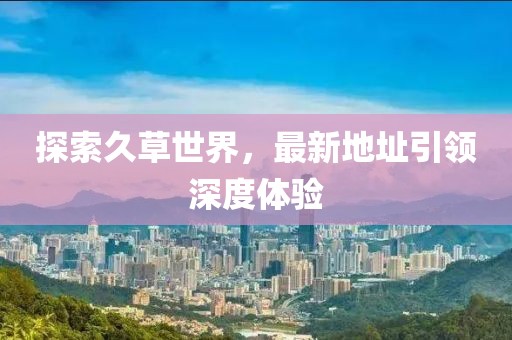 探索久草世界，最新地址引领深度体验