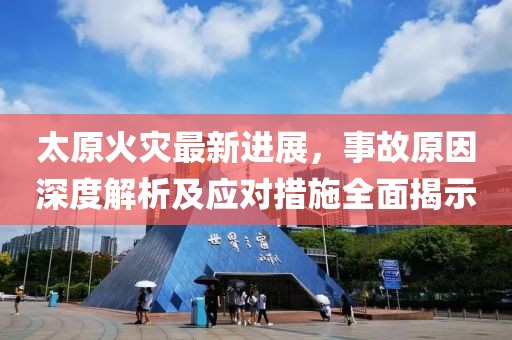 太原火灾最新进展，事故原因深度解析及应对措施全面揭示