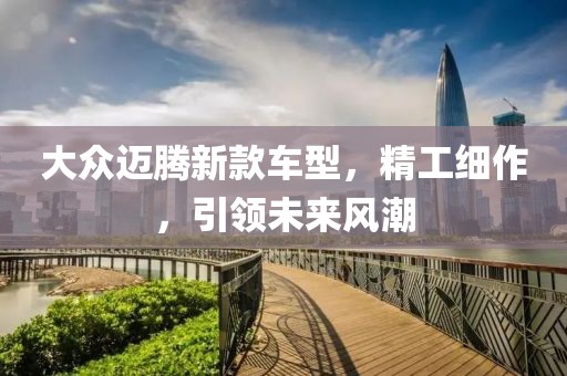 大众迈腾新款车型，精工细作，引领未来风潮