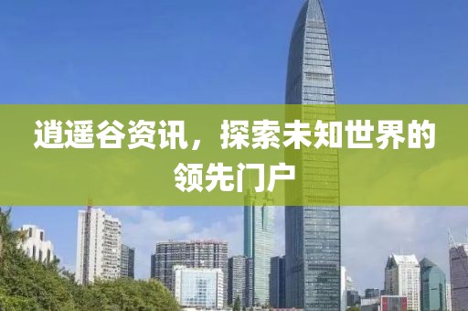 逍遥谷资讯，探索未知世界的领先门户