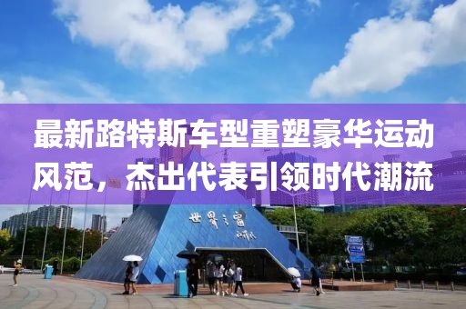 最新路特斯车型重塑豪华运动风范，杰出代表引领时代潮流