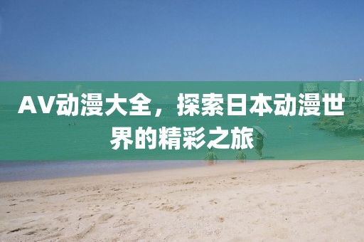 AV动漫大全，探索日本动漫世界的精彩之旅