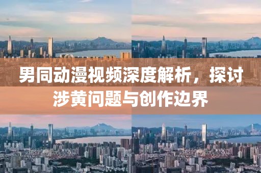 男同动漫视频深度解析，探讨涉黄问题与创作边界
