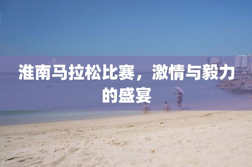 淮南马拉松比赛，激情与毅力的盛宴