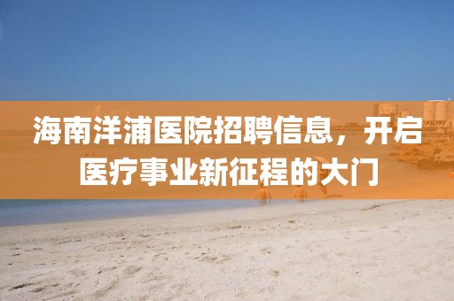 海南洋浦医院招聘信息，开启医疗事业新征程的大门
