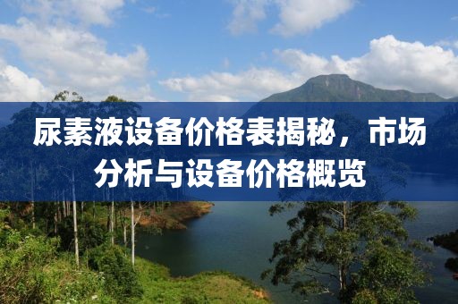 尿素液设备价格表揭秘，市场分析与设备价格概览