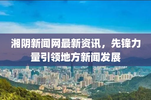 湘阴新闻网最新资讯，先锋力量引领地方新闻发展