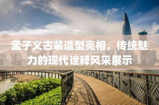 孟子义古装造型亮相，传统魅力的现代诠释风采展示