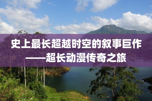史上最长超越时空的叙事巨作——超长动漫传奇之旅